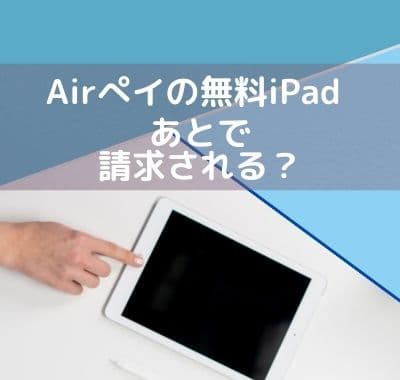 2024年10月-Airペイ(エアペイ)のiPad本当に無料？解約時に返却？キャンペーン後に請求される？